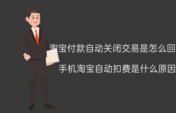 淘宝付款自动关闭交易是怎么回事 手机淘宝自动扣费是什么原因？